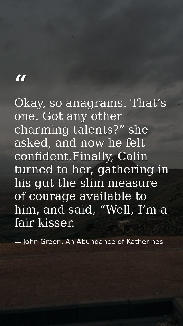 Okay, so anagrams. That’s one. Got any other charming talents?” she asked, and now he felt confident.Finally, Colin turn — John Green, An Abundance of Katherines