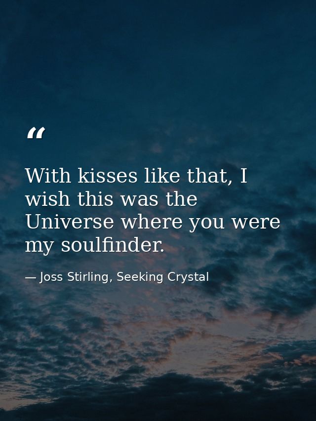 With kisses like that, I wish this was the Universe where you were my soulfinder. — Joss Stirling, Seeking Crystal