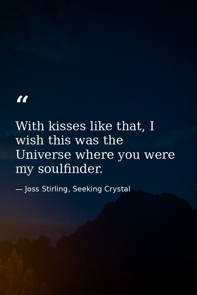 With kisses like that, I wish this was the Universe where you were my soulfinder. — Joss Stirling, Seeking Crystal