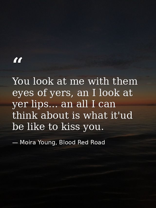 You look at me with them eyes of yers, an I look at yer lips... an all I can think about is what it'ud be like to kiss y — Moira Young, Blood Red Road