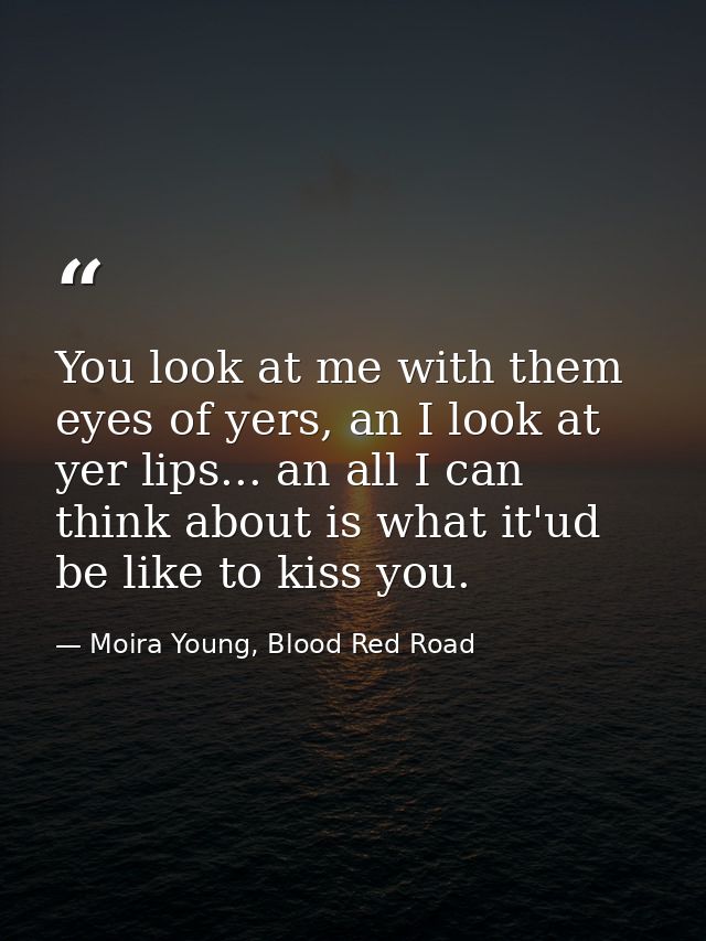 You look at me with them eyes of yers, an I look at yer lips... an all I can think about is what it'ud be like to kiss y — Moira Young, Blood Red Road