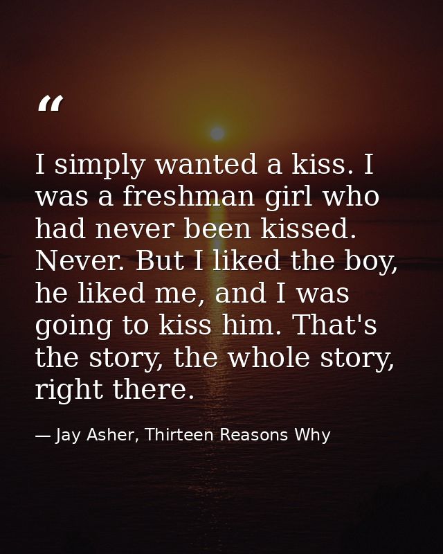 I simply wanted a kiss. I was a freshman girl who had never been kissed. Never. But I liked the boy, he liked me, and I  — Jay Asher, Thirteen Reasons Why