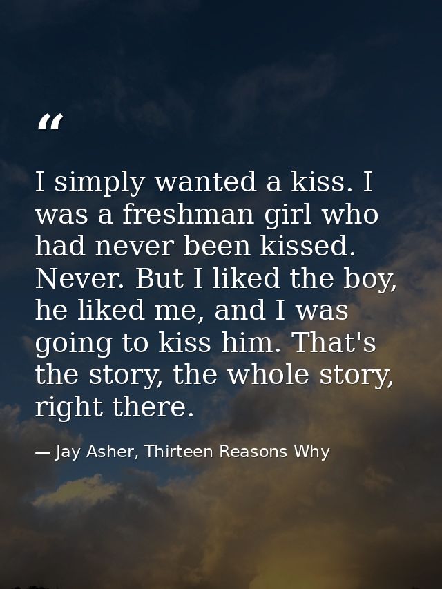 I simply wanted a kiss. I was a freshman girl who had never been kissed. Never. But I liked the boy, he liked me, and I  — Jay Asher, Thirteen Reasons Why