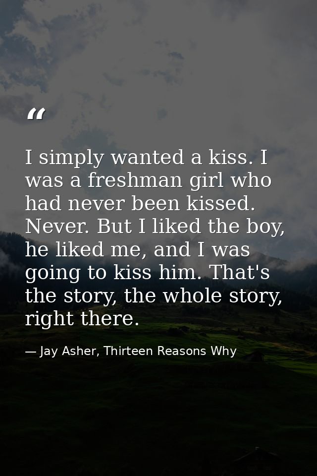 I simply wanted a kiss. I was a freshman girl who had never been kissed. Never. But I liked the boy, he liked me, and I  — Jay Asher, Thirteen Reasons Why