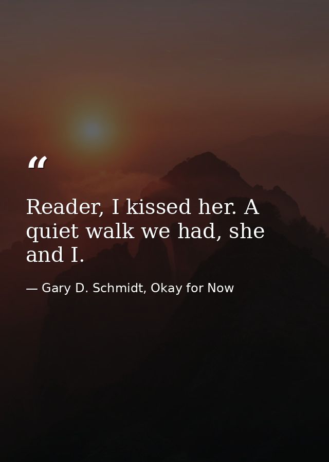 Reader, I kissed her. A quiet walk we had, she and I. — Gary D. Schmidt, Okay for Now