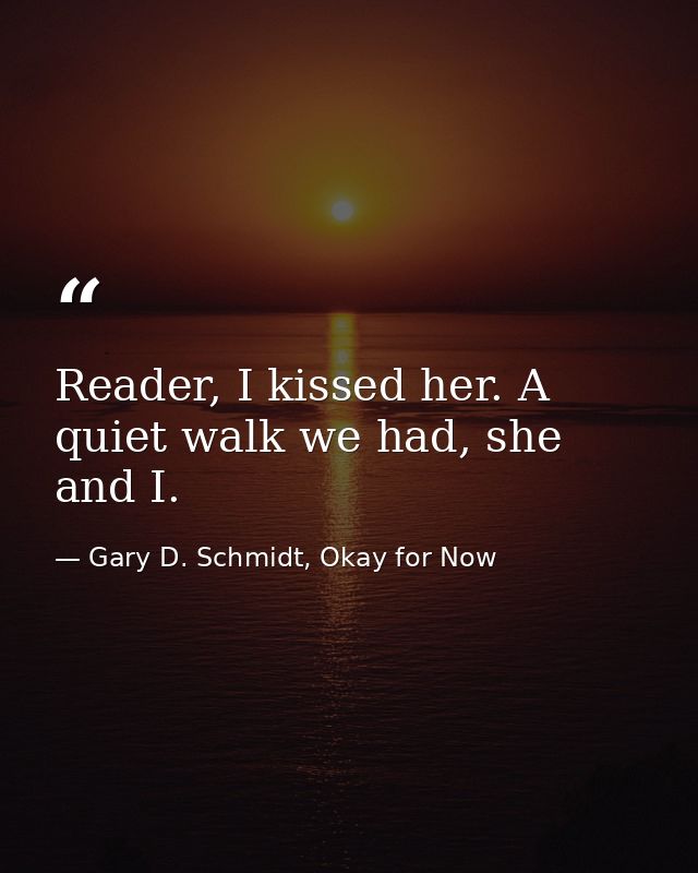 Reader, I kissed her. A quiet walk we had, she and I. — Gary D. Schmidt, Okay for Now