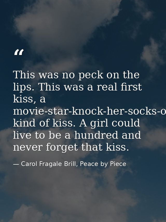 This was no peck on the lips. This was a real first kiss, a movie-star-knock-her-socks-off-fireworks-light-up-the-sky ki — Carol Fragale Brill, Peace by Piece