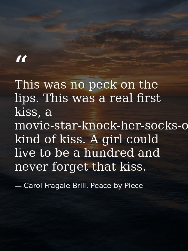 This was no peck on the lips. This was a real first kiss, a movie-star-knock-her-socks-off-fireworks-light-up-the-sky ki — Carol Fragale Brill, Peace by Piece