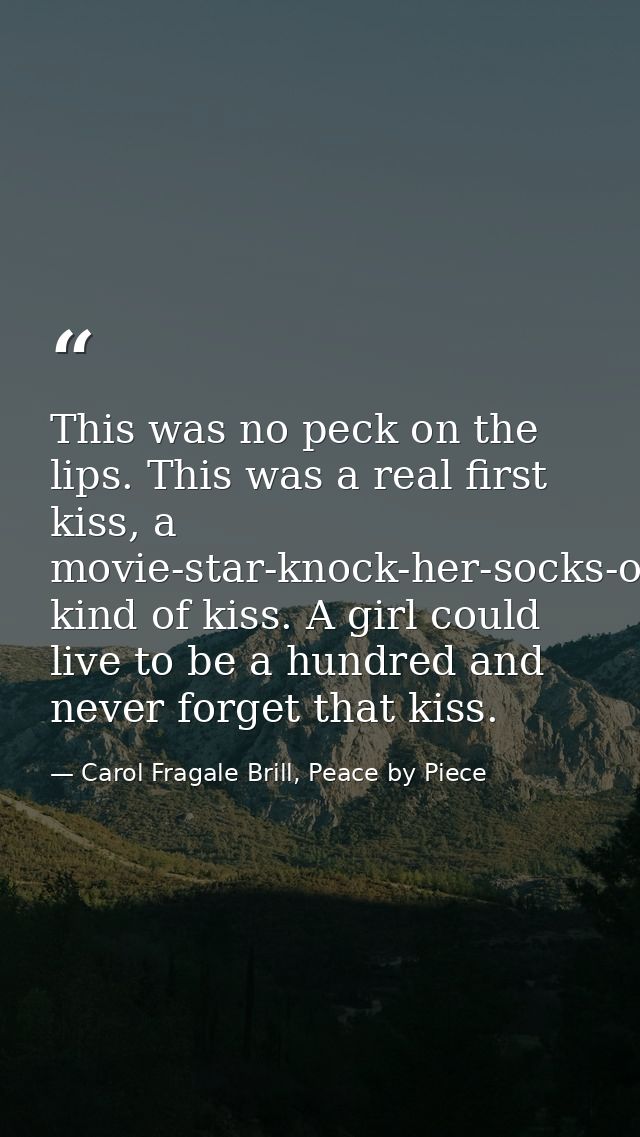 This was no peck on the lips. This was a real first kiss, a movie-star-knock-her-socks-off-fireworks-light-up-the-sky ki — Carol Fragale Brill, Peace by Piece