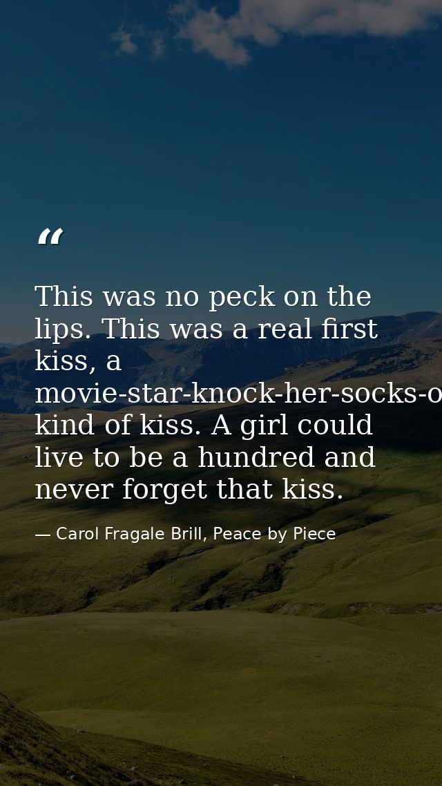This was no peck on the lips. This was a real first kiss, a movie-star-knock-her-socks-off-fireworks-light-up-the-sky ki — Carol Fragale Brill, Peace by Piece