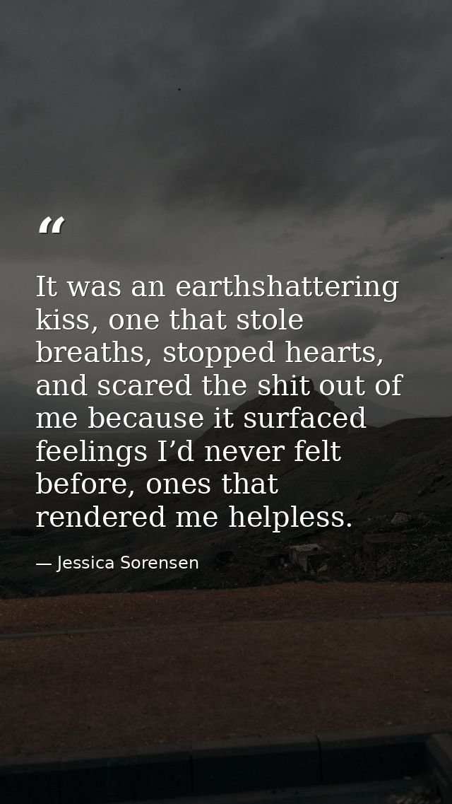 It was an earthshattering kiss, one that stole breaths, stopped hearts, and scared the shit out of me because it surface — Jessica Sorensen