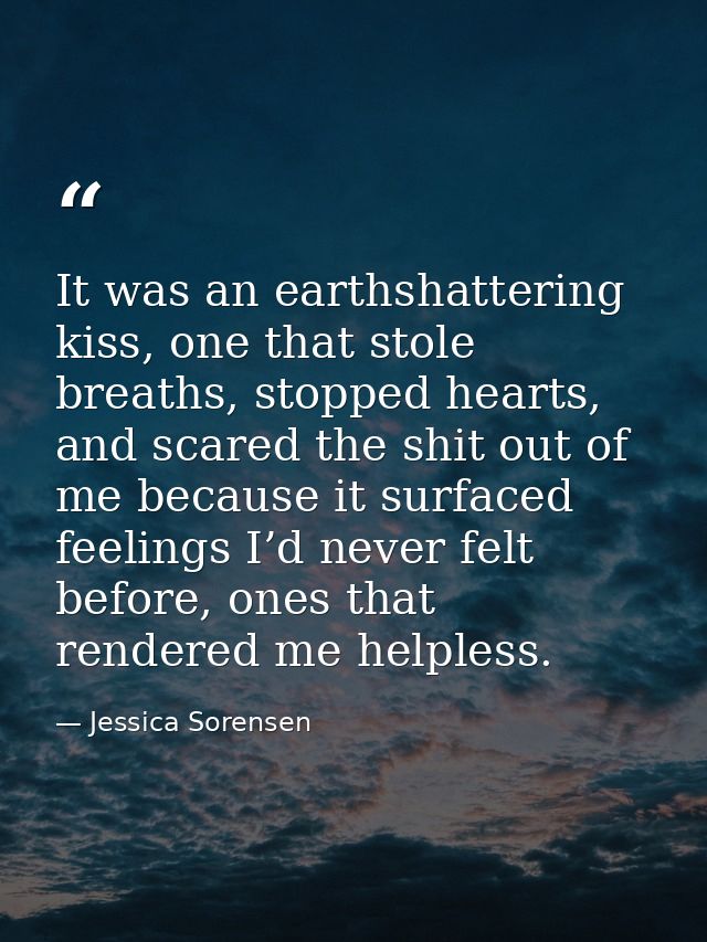 It was an earthshattering kiss, one that stole breaths, stopped hearts, and scared the shit out of me because it surface — Jessica Sorensen