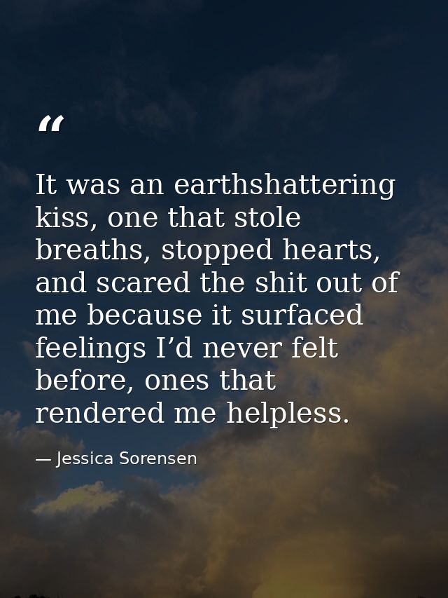 It was an earthshattering kiss, one that stole breaths, stopped hearts, and scared the shit out of me because it surface — Jessica Sorensen