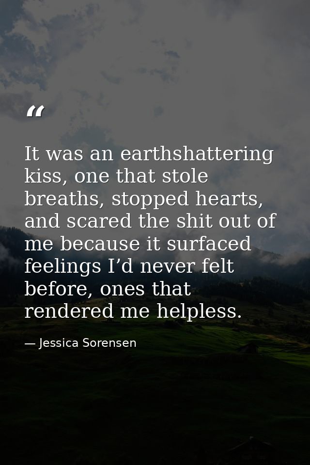 It was an earthshattering kiss, one that stole breaths, stopped hearts, and scared the shit out of me because it surface — Jessica Sorensen