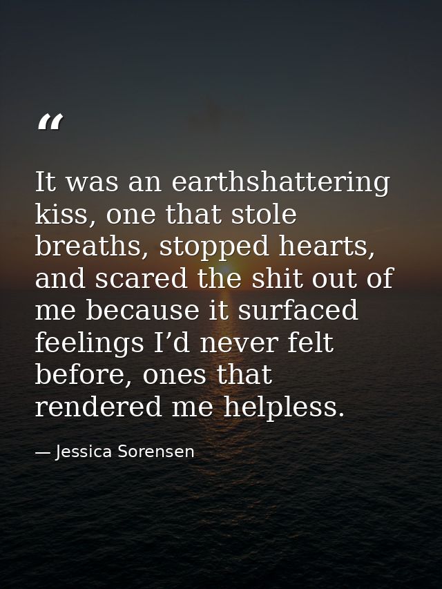 It was an earthshattering kiss, one that stole breaths, stopped hearts, and scared the shit out of me because it surface — Jessica Sorensen