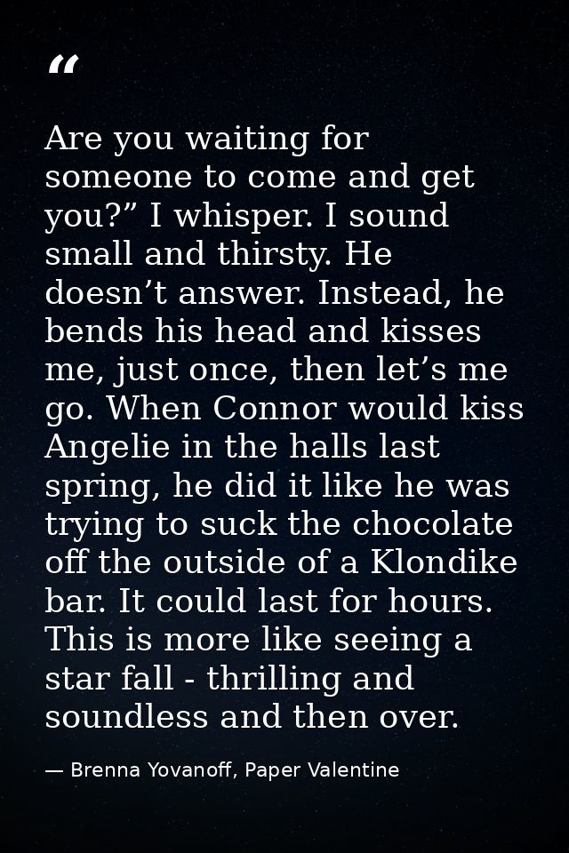 Are you waiting for someone to come and get you?” I whisper. I sound small and thirsty. He doesn’t answer. Instead, he b — Brenna Yovanoff, Paper Valentine