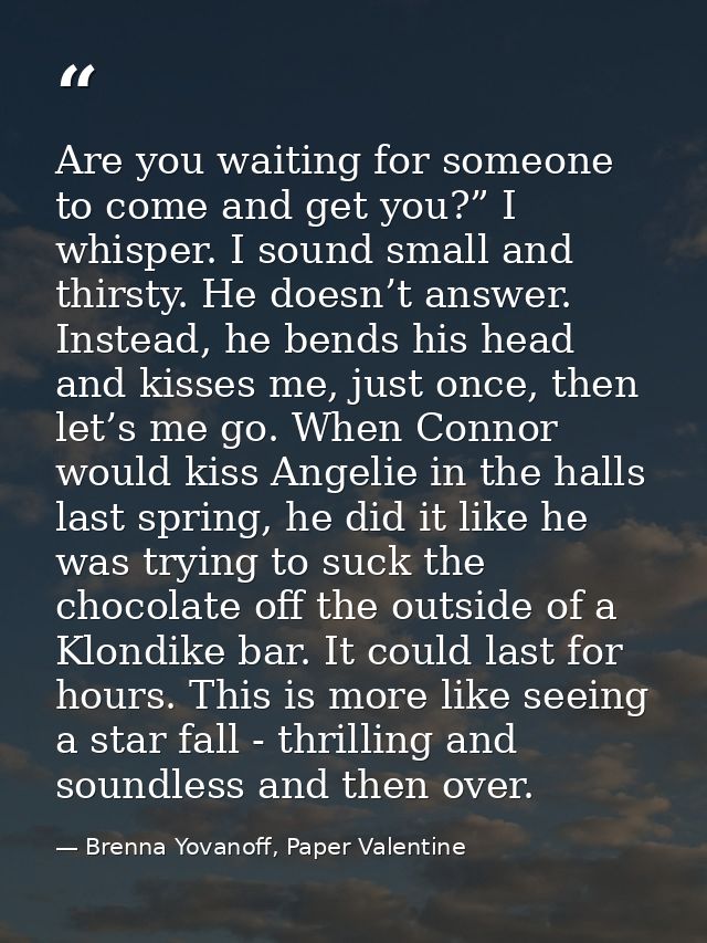 Are you waiting for someone to come and get you?” I whisper. I sound small and thirsty. He doesn’t answer. Instead, he b — Brenna Yovanoff, Paper Valentine
