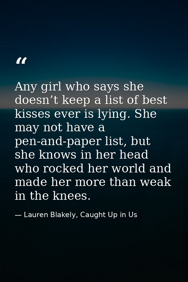 Any girl who says she doesn’t keep a list of best kisses ever is lying. She may not have a pen-and-paper list, but she k — Lauren Blakely, Caught Up in Us