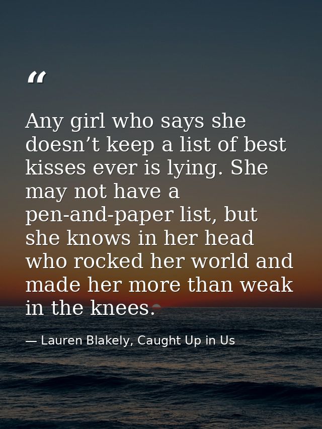 Any girl who says she doesn’t keep a list of best kisses ever is lying. She may not have a pen-and-paper list, but she k — Lauren Blakely, Caught Up in Us