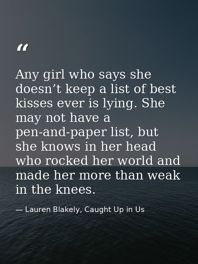 Any girl who says she doesn’t keep a list of best kisses ever is lying. She may not have a pen-and-paper list, but she k — Lauren Blakely, Caught Up in Us
