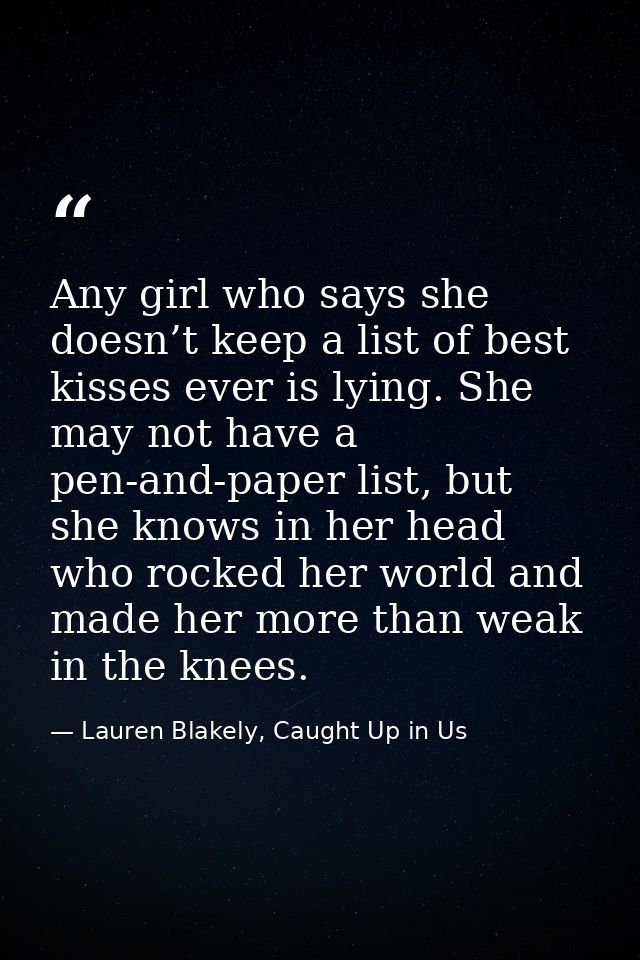 Any girl who says she doesn’t keep a list of best kisses ever is lying. She may not have a pen-and-paper list, but she k — Lauren Blakely, Caught Up in Us