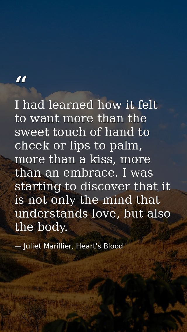 I had learned how it felt to want more than the sweet touch of hand to cheek or lips to palm, more than a kiss, more tha — Juliet Marillier, Heart's Blood