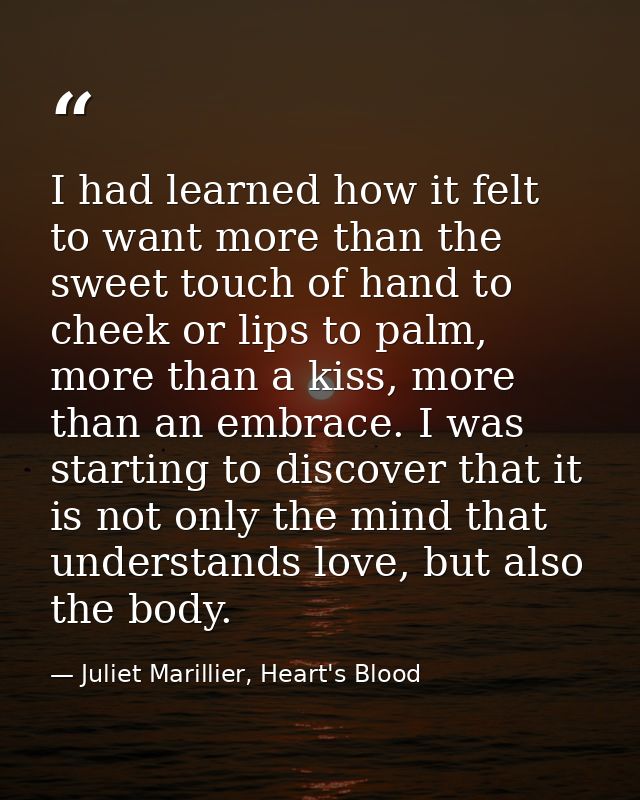I had learned how it felt to want more than the sweet touch of hand to cheek or lips to palm, more than a kiss, more tha — Juliet Marillier, Heart's Blood