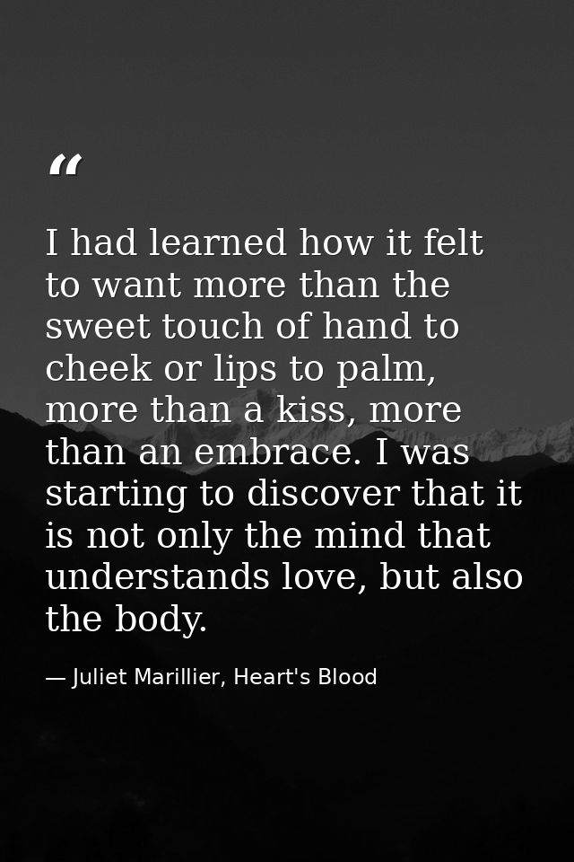 I had learned how it felt to want more than the sweet touch of hand to cheek or lips to palm, more than a kiss, more tha — Juliet Marillier, Heart's Blood