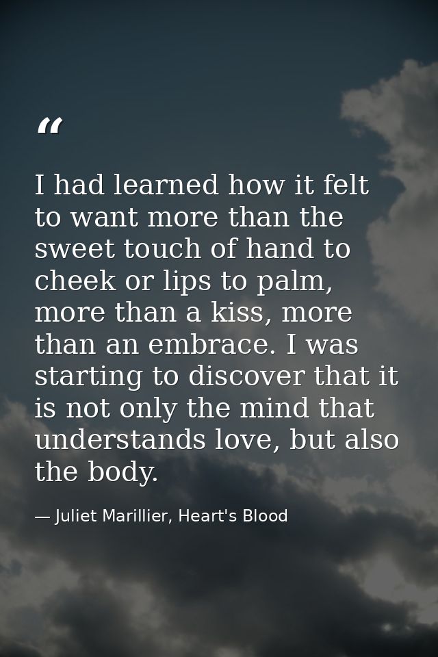 I had learned how it felt to want more than the sweet touch of hand to cheek or lips to palm, more than a kiss, more tha — Juliet Marillier, Heart's Blood