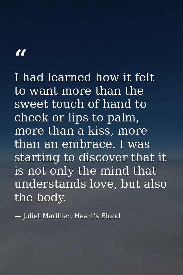 I had learned how it felt to want more than the sweet touch of hand to cheek or lips to palm, more than a kiss, more tha — Juliet Marillier, Heart's Blood
