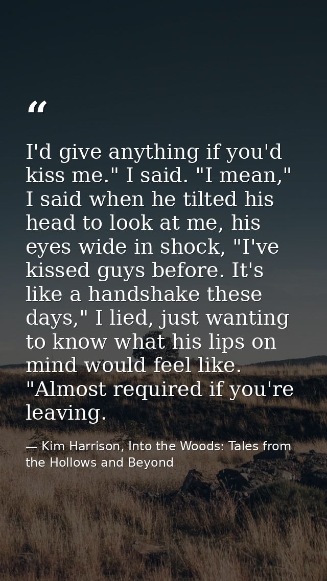 I'd give anything if you'd kiss me." I said. "I mean," I said when he tilted his head to look at me, his eyes wide in sh — Kim Harrison, Into the Woods: Tales from the Hollows and Beyond