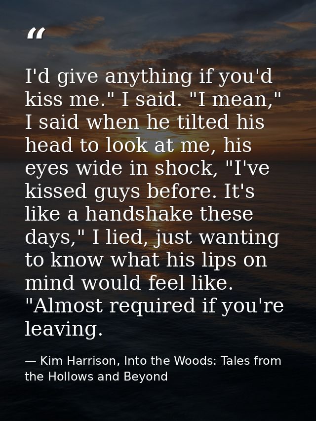 I'd give anything if you'd kiss me." I said. "I mean," I said when he tilted his head to look at me, his eyes wide in sh — Kim Harrison, Into the Woods: Tales from the Hollows and Beyond