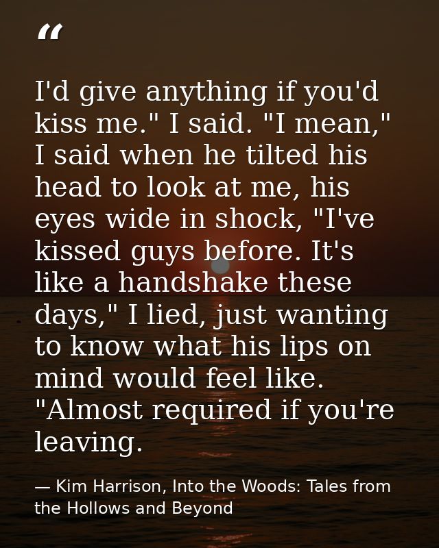 I'd give anything if you'd kiss me." I said. "I mean," I said when he tilted his head to look at me, his eyes wide in sh — Kim Harrison, Into the Woods: Tales from the Hollows and Beyond