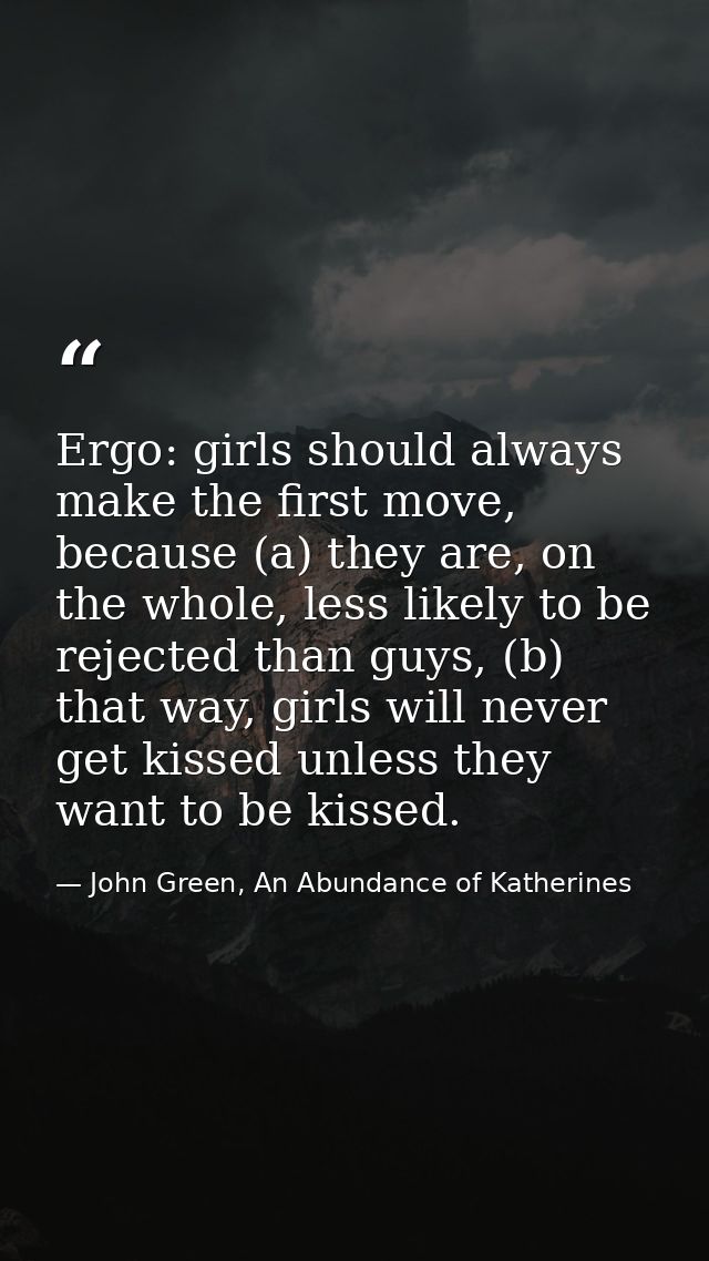 Ergo: girls should always make the first move, because (a) they are, on the whole, less likely to be rejected than guys, — John Green, An Abundance of Katherines