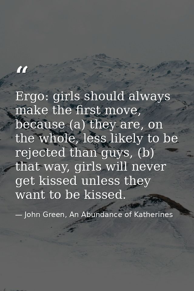 Ergo: girls should always make the first move, because (a) they are, on the whole, less likely to be rejected than guys, — John Green, An Abundance of Katherines
