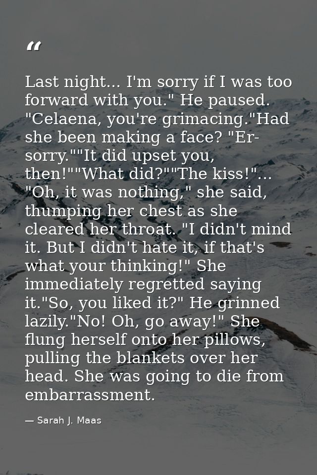 Last night... I'm sorry if I was too forward with you." He paused. "Celaena, you're grimacing."Had she been making a fac — Sarah J. Maas