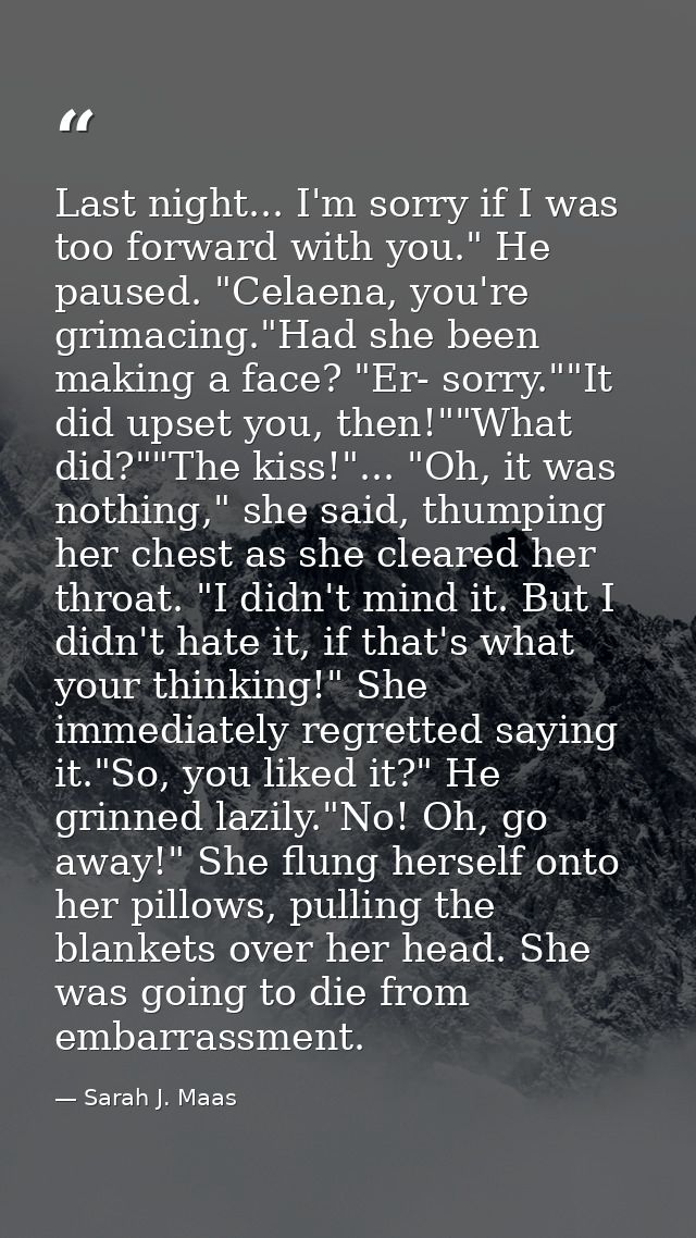 Last night... I'm sorry if I was too forward with you." He paused. "Celaena, you're grimacing."Had she been making a fac — Sarah J. Maas