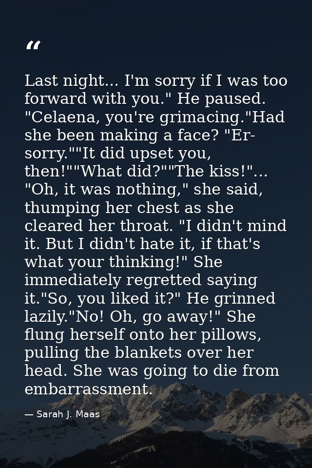 Last night... I'm sorry if I was too forward with you." He paused. "Celaena, you're grimacing."Had she been making a fac — Sarah J. Maas