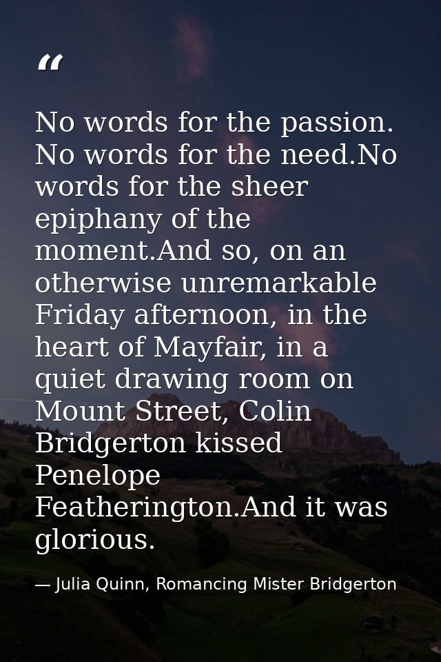 No words for the passion. No words for the need.No words for the sheer epiphany of the moment.And so, on an otherwise un — Julia Quinn, Romancing Mister Bridgerton
