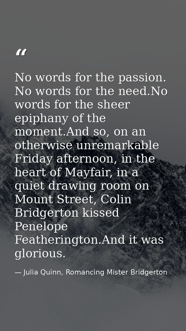No words for the passion. No words for the need.No words for the sheer epiphany of the moment.And so, on an otherwise un — Julia Quinn, Romancing Mister Bridgerton