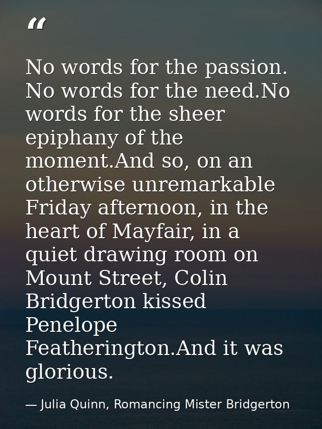 No words for the passion. No words for the need.No words for the sheer epiphany of the moment.And so, on an otherwise un — Julia Quinn, Romancing Mister Bridgerton