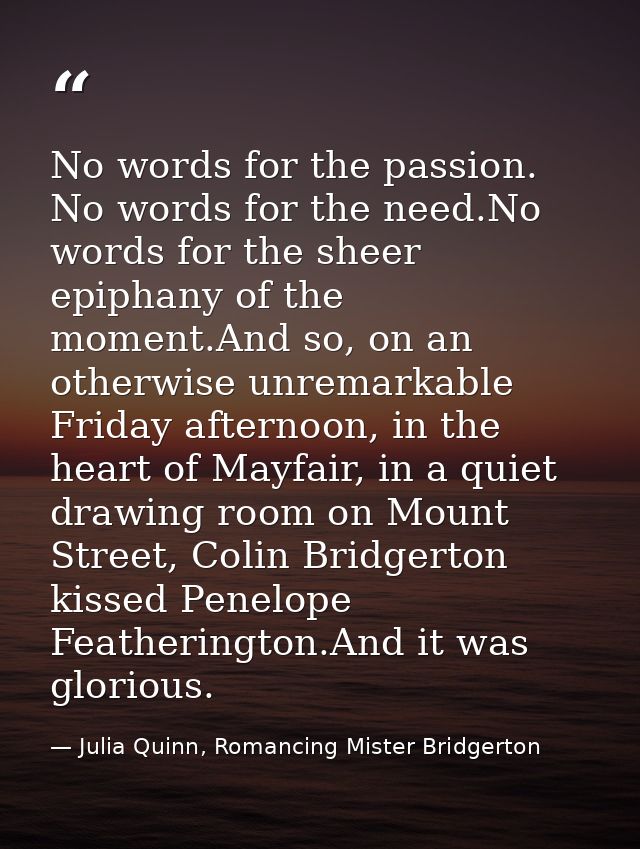 No words for the passion. No words for the need.No words for the sheer epiphany of the moment.And so, on an otherwise un — Julia Quinn, Romancing Mister Bridgerton