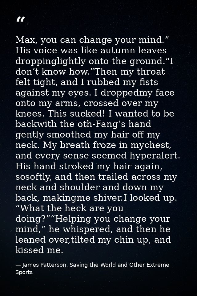 Max, you can change your mind.” His voice was like autumn leaves droppinglightly onto the ground.“I don’t know how.”Then — James Patterson, Saving the World and Other Extreme Sports