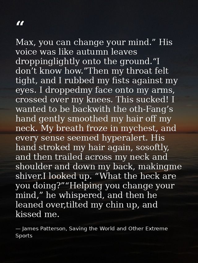 Max, you can change your mind.” His voice was like autumn leaves droppinglightly onto the ground.“I don’t know how.”Then — James Patterson, Saving the World and Other Extreme Sports