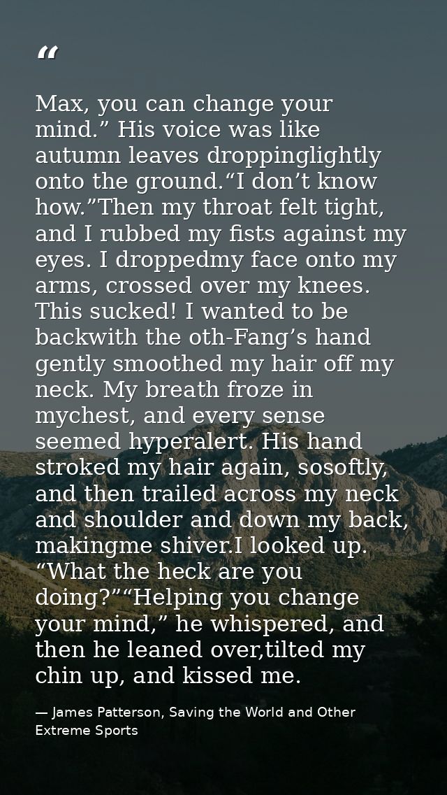 Max, you can change your mind.” His voice was like autumn leaves droppinglightly onto the ground.“I don’t know how.”Then — James Patterson, Saving the World and Other Extreme Sports