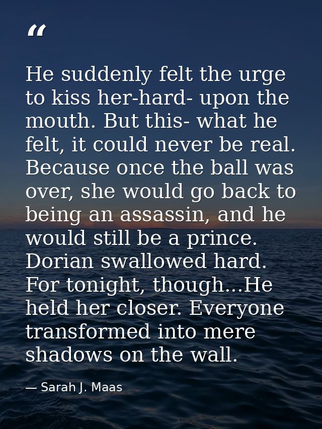 He suddenly felt the urge to kiss her-hard- upon the mouth. But this- what he felt, it could never be real. Because once — Sarah J. Maas