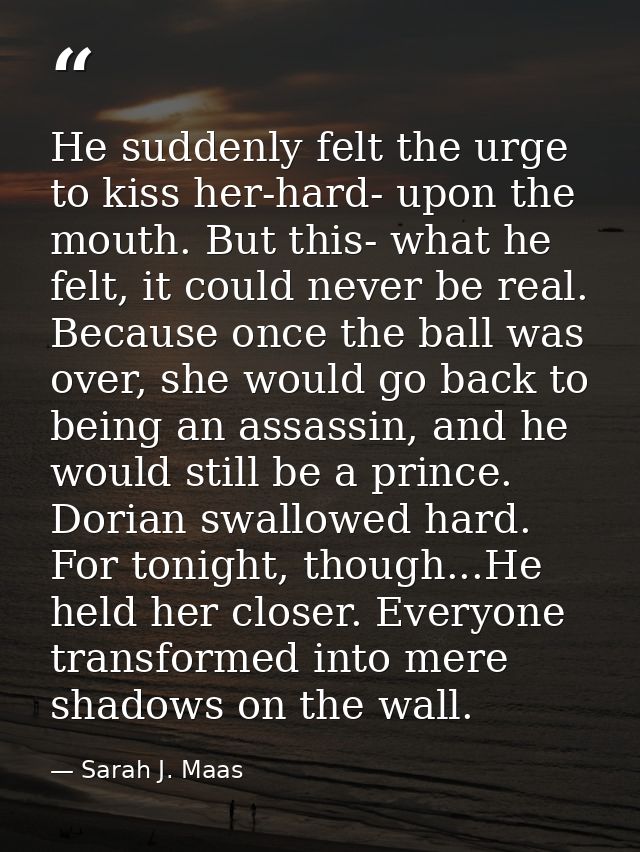 He suddenly felt the urge to kiss her-hard- upon the mouth. But this- what he felt, it could never be real. Because once — Sarah J. Maas