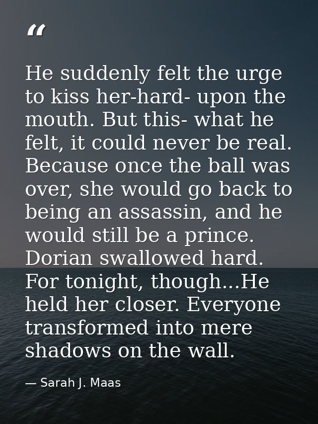 He suddenly felt the urge to kiss her-hard- upon the mouth. But this- what he felt, it could never be real. Because once — Sarah J. Maas