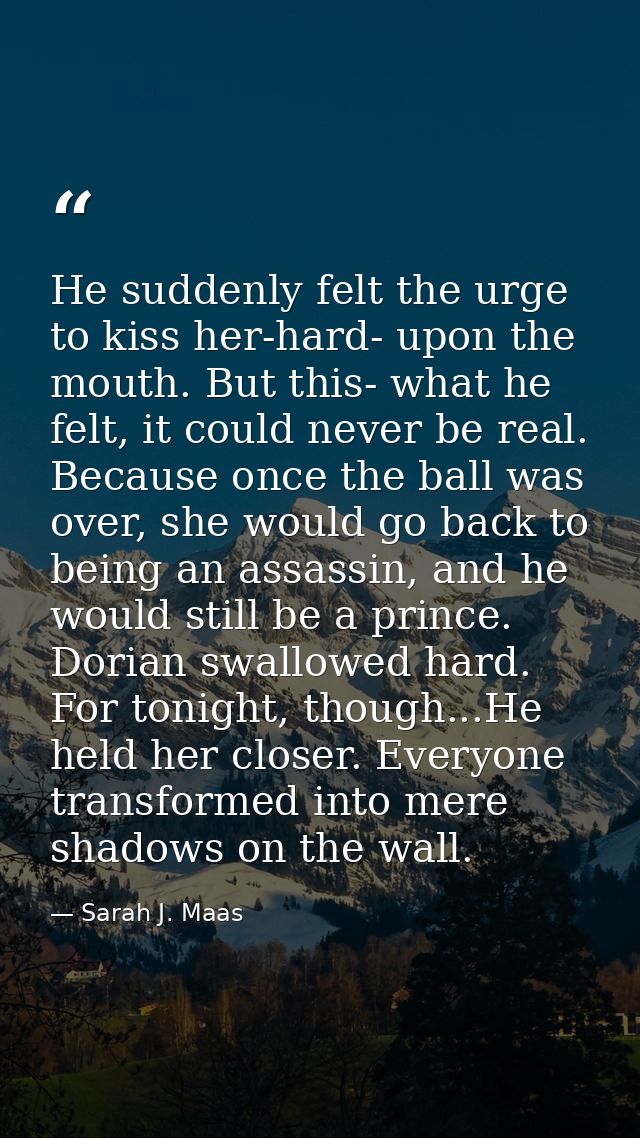 He suddenly felt the urge to kiss her-hard- upon the mouth. But this- what he felt, it could never be real. Because once — Sarah J. Maas