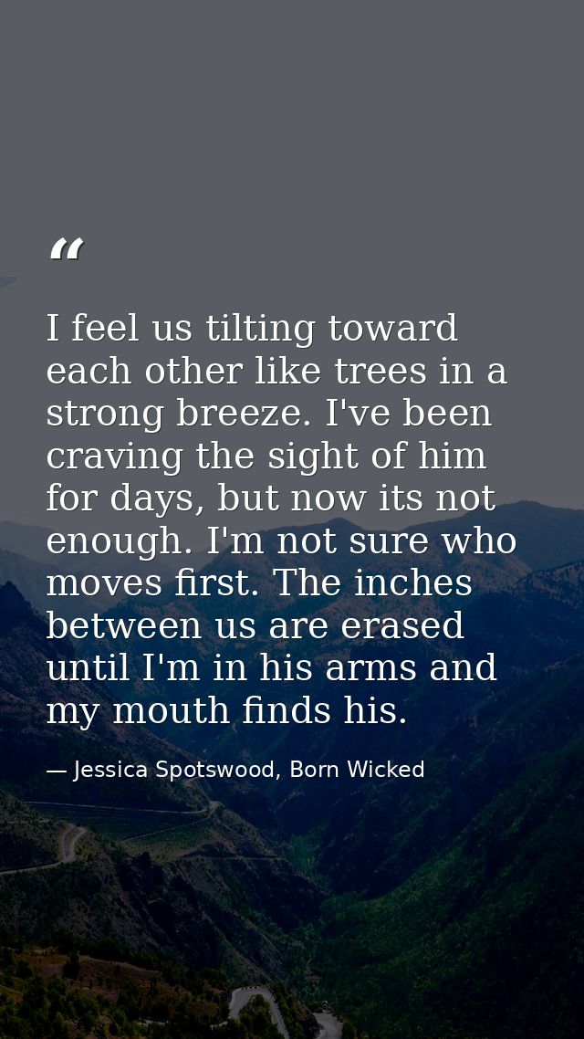 I feel us tilting toward each other like trees in a strong breeze. I've been craving the sight of him for days, but now  — Jessica Spotswood, Born Wicked